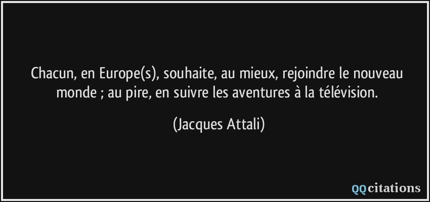 Chacun, en Europe(s), souhaite, au mieux, rejoindre le nouveau monde ; au pire, en suivre les aventures à la télévision.  - Jacques Attali