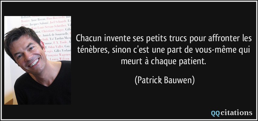 Chacun invente ses petits trucs pour affronter les ténèbres, sinon c'est une part de vous-même qui meurt à chaque patient.  - Patrick Bauwen