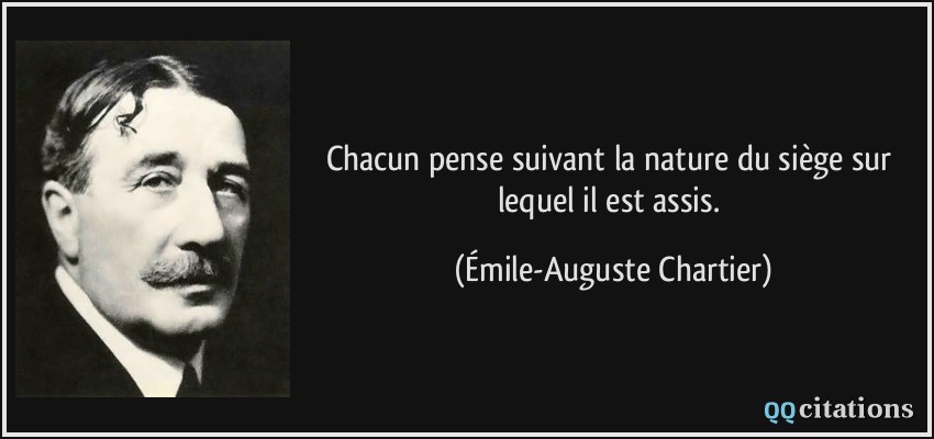 Chacun pense suivant la nature du siège sur lequel il est assis.  - Émile-Auguste Chartier