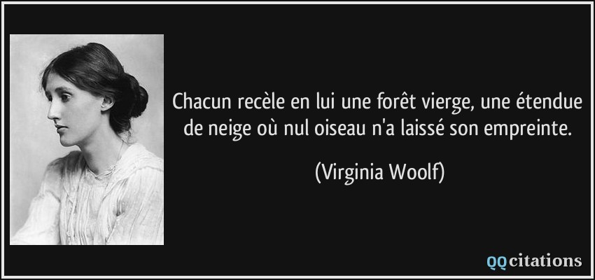 Chacun recèle en lui une forêt vierge, une étendue de neige où nul oiseau n'a laissé son empreinte.  - Virginia Woolf