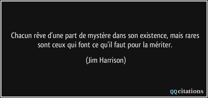 Chacun rêve d'une part de mystère dans son existence, mais rares sont ceux qui font ce qu'il faut pour la mériter.  - Jim Harrison