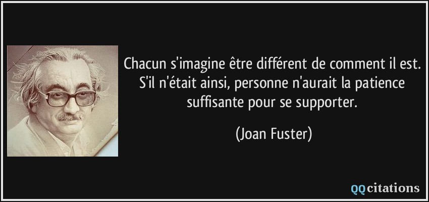 Chacun s'imagine être différent de comment il est. S'il n'était ainsi, personne n'aurait la patience suffisante pour se supporter.  - Joan Fuster