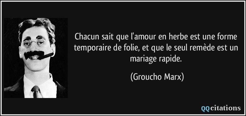 Chacun sait que l'amour en herbe est une forme temporaire de folie, et que le seul remède est un mariage rapide.  - Groucho Marx