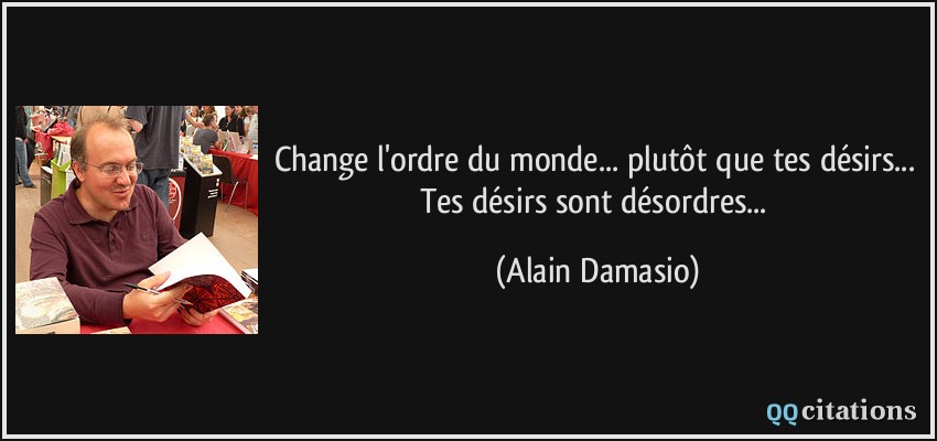 Change l'ordre du monde... plutôt que tes désirs... Tes désirs sont désordres...  - Alain Damasio