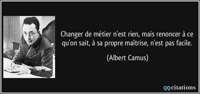 Changer de métier n'est rien, mais renoncer à ce qu'on sait, à sa propre maîtrise, n'est pas facile.  - Albert Camus