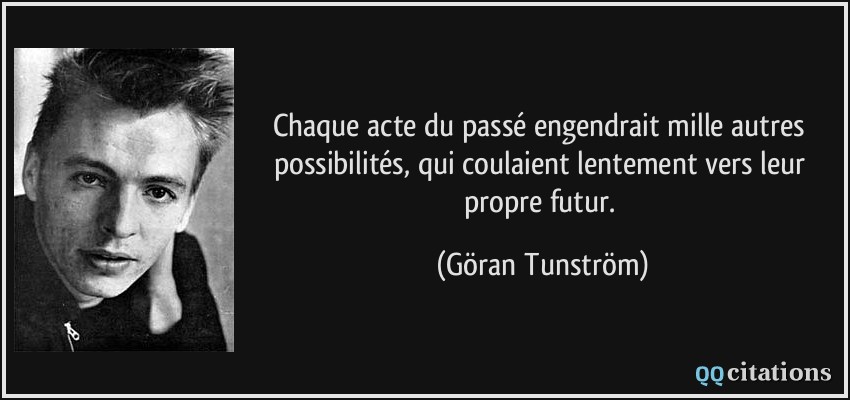 Chaque acte du passé engendrait mille autres possibilités, qui coulaient lentement vers leur propre futur.  - Göran Tunström