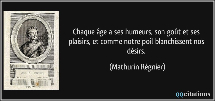 Chaque âge a ses humeurs, son goût et ses plaisirs, et comme notre poil blanchissent nos désirs.  - Mathurin Régnier