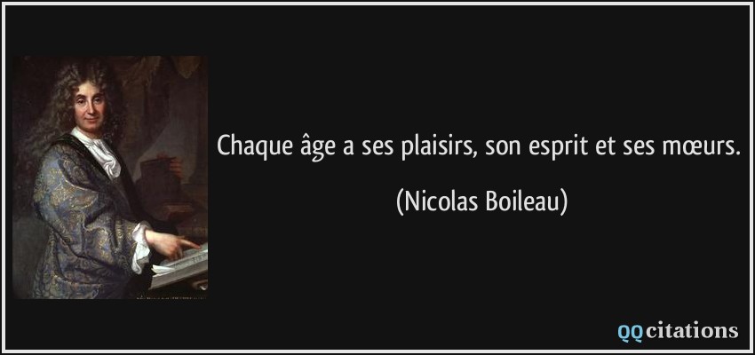 Chaque âge a ses plaisirs, son esprit et ses mœurs.  - Nicolas Boileau