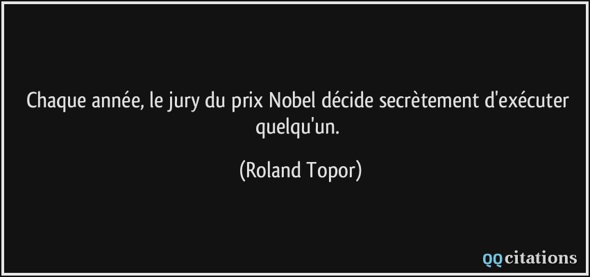 Chaque année, le jury du prix Nobel décide secrètement d'exécuter quelqu'un.  - Roland Topor