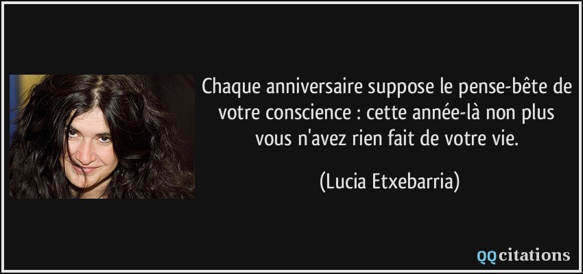 Chaque anniversaire suppose le pense-bête de votre conscience : cette année-là non plus vous n'avez rien fait de votre vie.  - Lucia Etxebarria