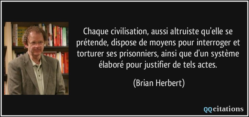 Chaque civilisation, aussi altruiste qu'elle se prétende, dispose de moyens pour interroger et torturer ses prisonniers, ainsi que d'un système élaboré pour justifier de tels actes.  - Brian Herbert