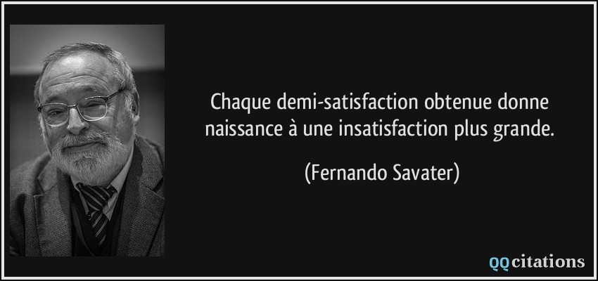 Chaque demi-satisfaction obtenue donne naissance à une insatisfaction plus grande.  - Fernando Savater