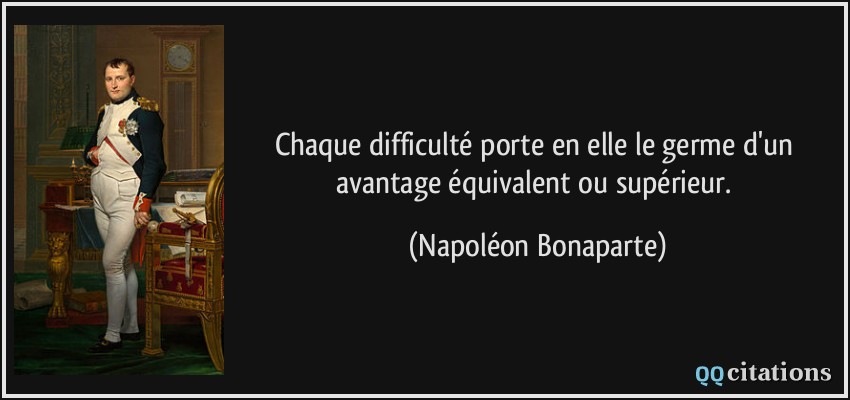 Chaque difficulté porte en elle le germe d'un avantage équivalent ou supérieur.  - Napoléon Bonaparte