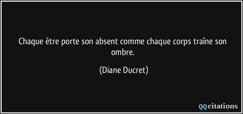 Chaque être porte son absent comme chaque corps traîne son ombre.  - Diane Ducret