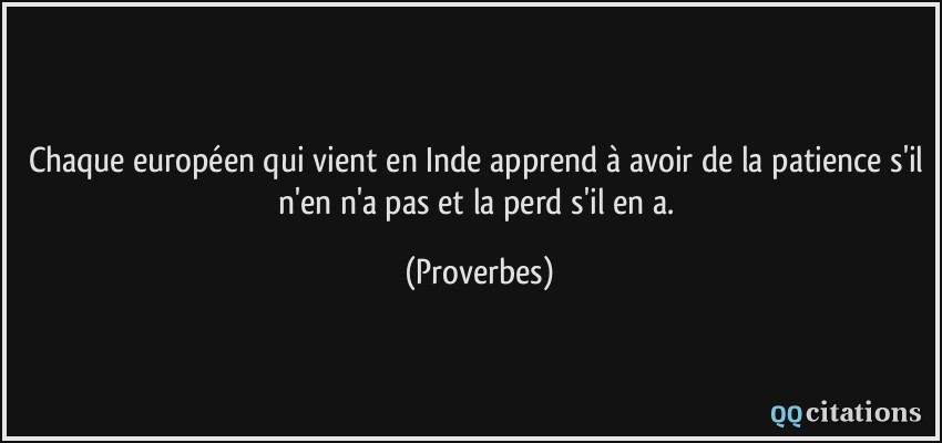 Chaque européen qui vient en Inde apprend à avoir de la patience s'il n'en n'a pas et la perd s'il en a.  - Proverbes