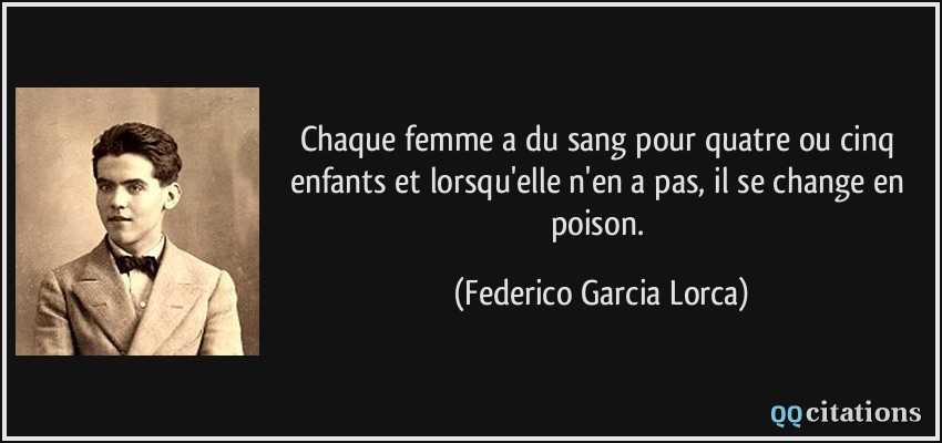 Chaque femme a du sang pour quatre ou cinq enfants et lorsqu'elle n'en a pas, il se change en poison.  - Federico Garcia Lorca