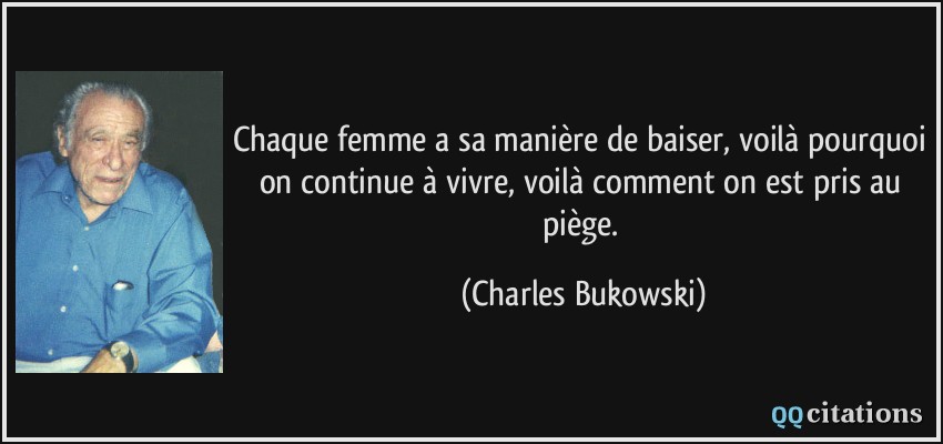Chaque femme a sa manière de baiser, voilà pourquoi on continue à vivre, voilà comment on est pris au piège.  - Charles Bukowski