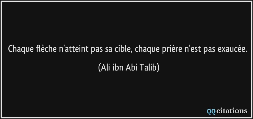 Chaque flèche n'atteint pas sa cible, chaque prière n'est pas exaucée.  - Ali ibn Abi Talib