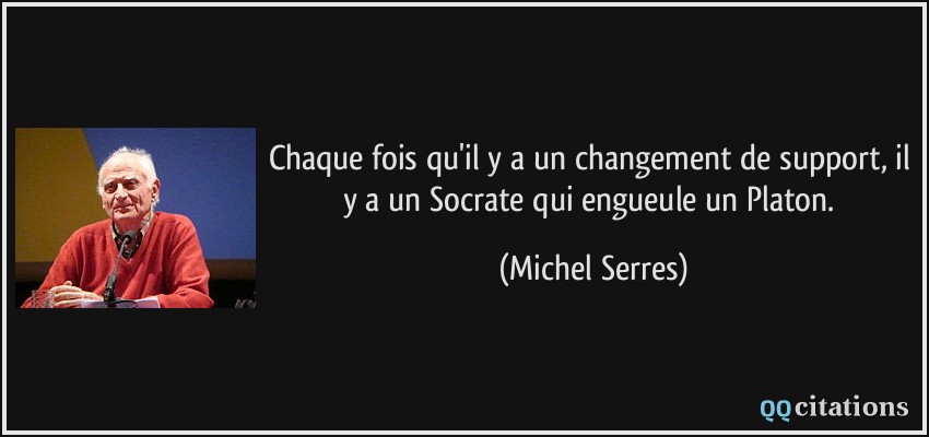 Chaque fois qu'il y a un changement de support, il y a un Socrate qui engueule un Platon.  - Michel Serres