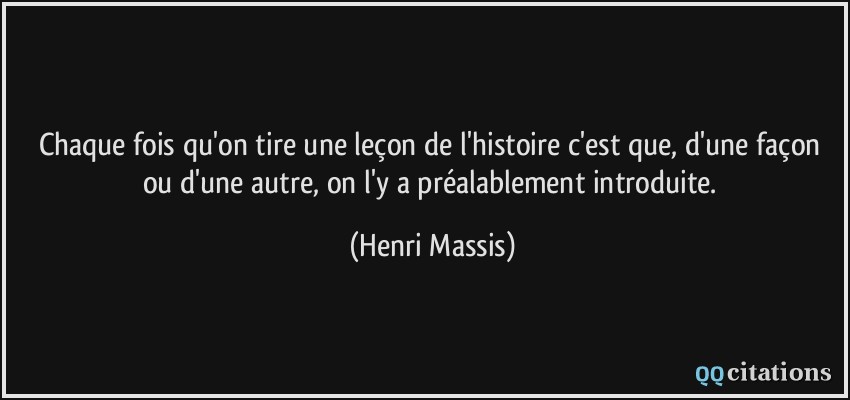 Chaque fois qu'on tire une leçon de l'histoire c'est que, d'une façon ou d'une autre, on l'y a préalablement introduite.  - Henri Massis