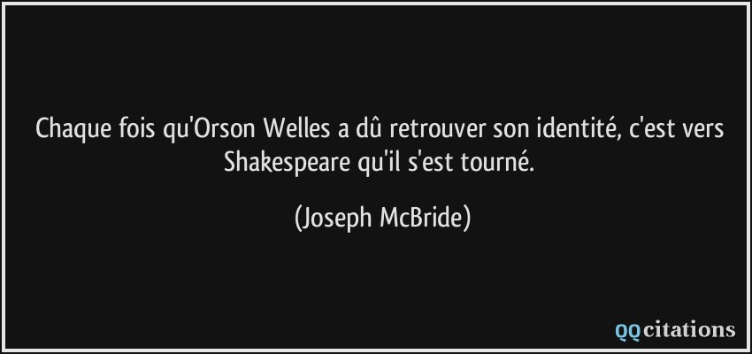 Chaque fois qu'Orson Welles a dû retrouver son identité, c'est vers Shakespeare qu'il s'est tourné.  - Joseph McBride