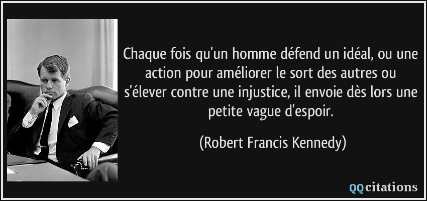 Chaque fois qu'un homme défend un idéal, ou une action pour améliorer le sort des autres ou s'élever contre une injustice, il envoie dès lors une petite vague d'espoir.  - Robert Francis Kennedy