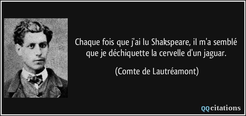 Chaque fois que j'ai lu Shakspeare, il m'a semblé que je déchiquette la cervelle d'un jaguar.  - Comte de Lautréamont