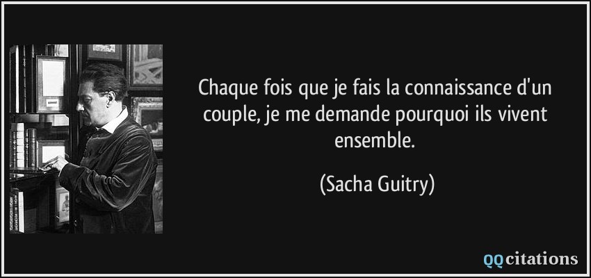 Chaque fois que je fais la connaissance d'un couple, je me demande pourquoi ils vivent ensemble.  - Sacha Guitry