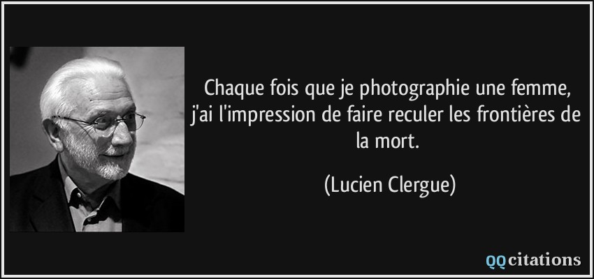 Chaque fois que je photographie une femme, j'ai l'impression de faire reculer les frontières de la mort.  - Lucien Clergue