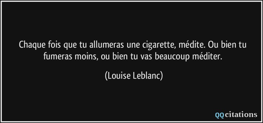 Chaque fois que tu allumeras une cigarette, médite. Ou bien tu fumeras moins, ou bien tu vas beaucoup méditer.  - Louise Leblanc