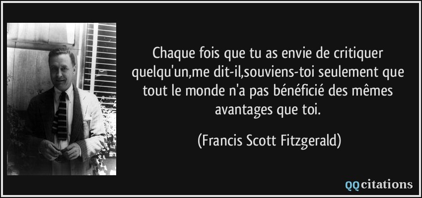 Chaque fois que tu as envie de critiquer quelqu'un,me dit-il,souviens-toi seulement que tout le monde n'a pas bénéficié des mêmes avantages que toi.  - Francis Scott Fitzgerald