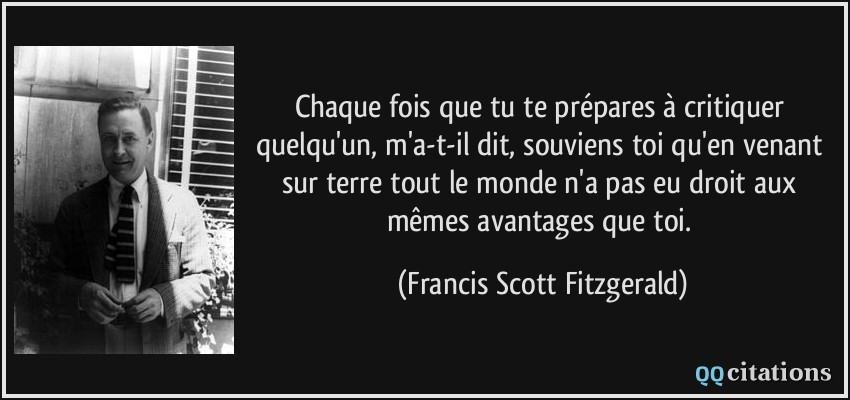 Chaque fois que tu te prépares à critiquer quelqu'un, m'a-t-il dit, souviens toi qu'en venant sur terre tout le monde n'a pas eu droit aux mêmes avantages que toi.  - Francis Scott Fitzgerald
