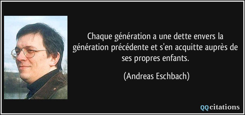 Chaque génération a une dette envers la génération précédente et s'en acquitte auprès de ses propres enfants.  - Andreas Eschbach
