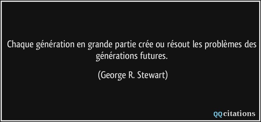 Chaque génération en grande partie crée ou résout les problèmes des générations futures.  - George R. Stewart