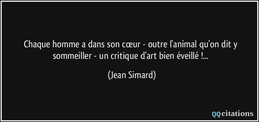 Chaque homme a dans son cœur - outre l'animal qu'on dit y sommeiller - un critique d'art bien éveillé !...  - Jean Simard
