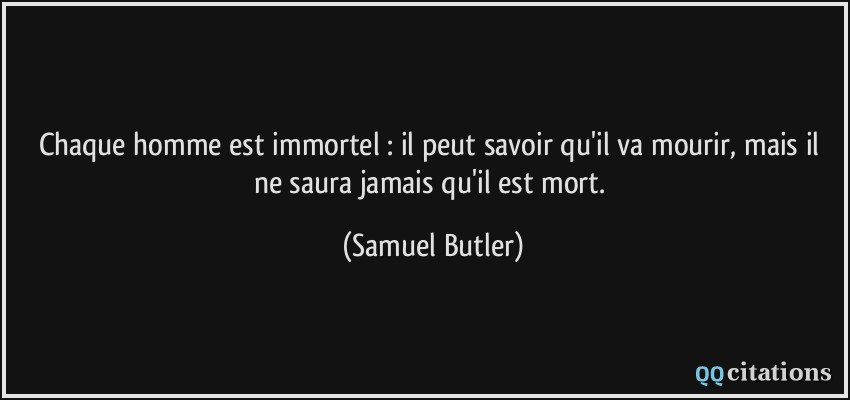 Chaque homme est immortel : il peut savoir qu'il va mourir, mais il ne saura jamais qu'il est mort.  - Samuel Butler
