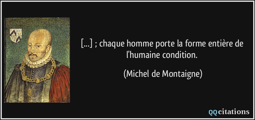 [...] ; chaque homme porte la forme entière de l'humaine condition.  - Michel de Montaigne