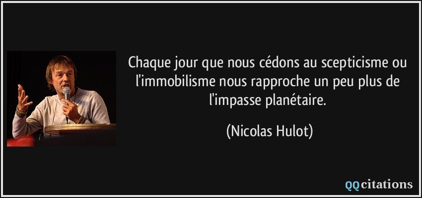 Chaque jour que nous cédons au scepticisme ou l'immobilisme nous rapproche un peu plus de l'impasse planétaire.  - Nicolas Hulot