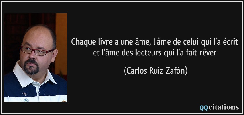 Chaque livre a une âme, l'âme de celui qui l'a écrit et l'âme des lecteurs qui l'a fait rêver  - Carlos Ruiz Zafón