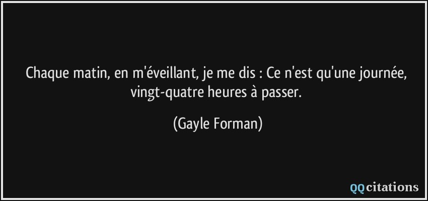 Chaque matin, en m'éveillant, je me dis : Ce n'est qu'une journée, vingt-quatre heures à passer.  - Gayle Forman
