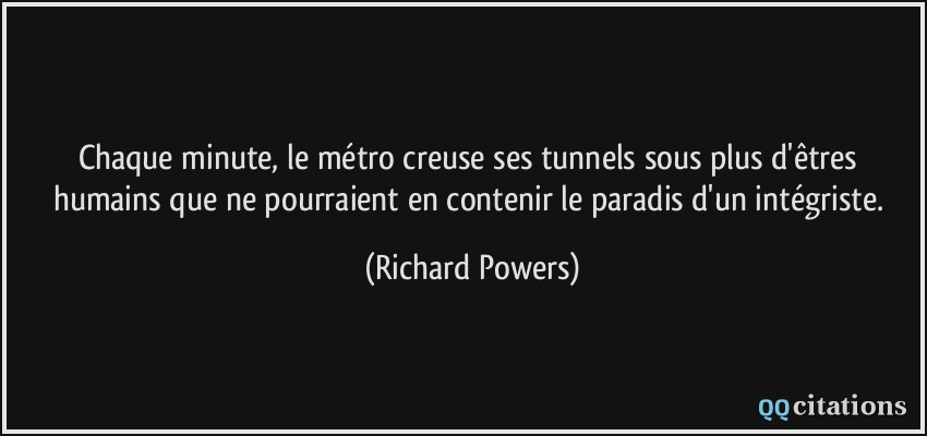 Chaque minute, le métro creuse ses tunnels sous plus d'êtres humains que ne pourraient en contenir le paradis d'un intégriste.  - Richard Powers