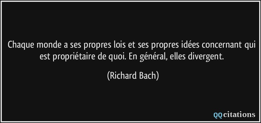 Chaque monde a ses propres lois et ses propres idées concernant qui est propriétaire de quoi. En général, elles divergent.  - Richard Bach