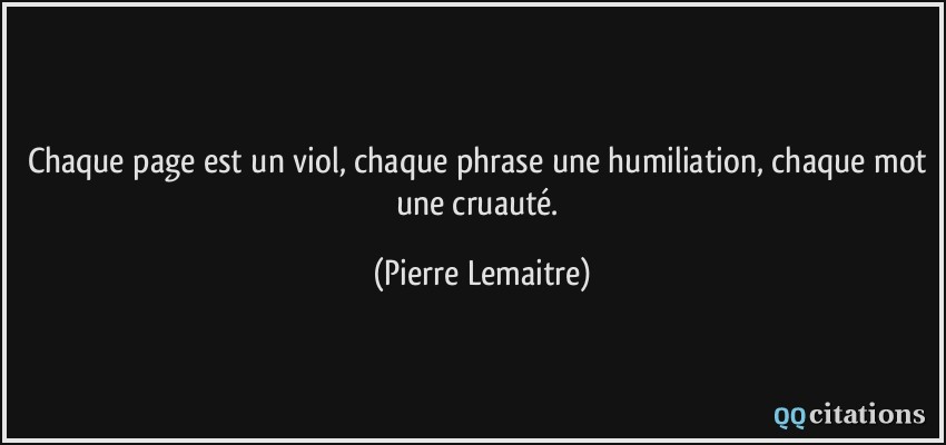Chaque page est un viol, chaque phrase une humiliation, chaque mot une cruauté.  - Pierre Lemaitre