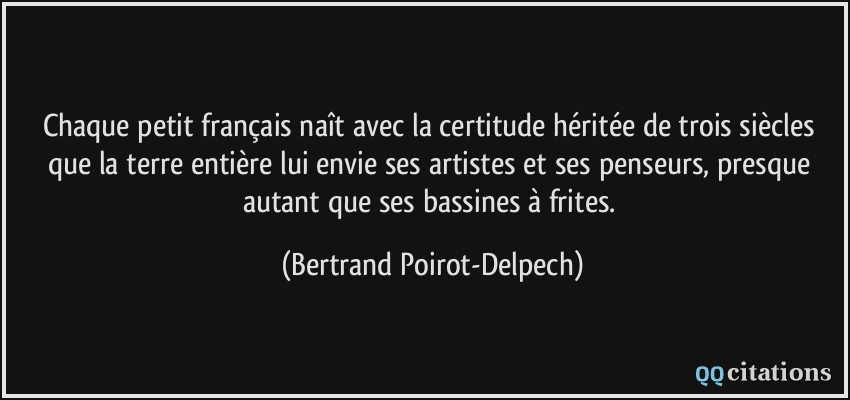 Chaque petit français naît avec la certitude héritée de trois siècles que la terre entière lui envie ses artistes et ses penseurs, presque autant que ses bassines à frites.  - Bertrand Poirot-Delpech