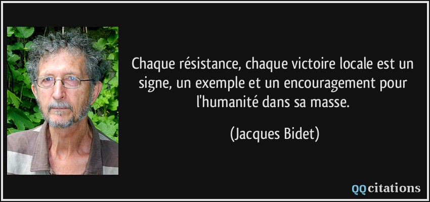 Chaque résistance, chaque victoire locale est un signe, un exemple et un encouragement pour l'humanité dans sa masse.  - Jacques Bidet