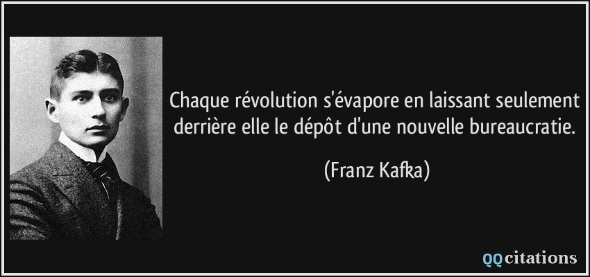 Chaque révolution s'évapore en laissant seulement derrière elle le dépôt d'une nouvelle bureaucratie.  - Franz Kafka