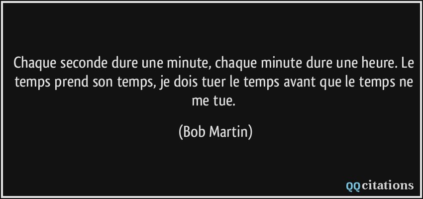 Chaque seconde dure une minute, chaque minute dure une heure. Le temps prend son temps, je dois tuer le temps avant que le temps ne me tue.  - Bob Martin