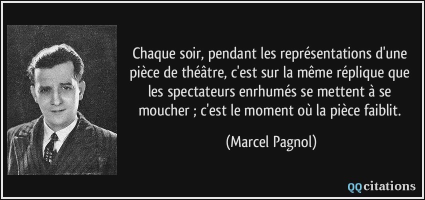 Chaque soir, pendant les représentations d'une pièce de théâtre, c'est sur la même réplique que les spectateurs enrhumés se mettent à se moucher ; c'est le moment où la pièce faiblit.  - Marcel Pagnol