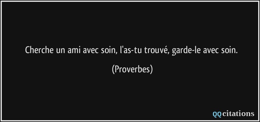 Cherche un ami avec soin, l'as-tu trouvé, garde-le avec soin.  - Proverbes