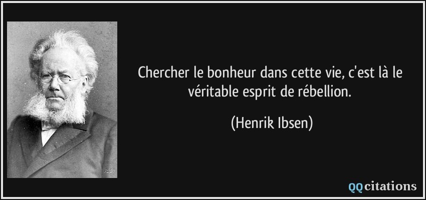 Chercher le bonheur dans cette vie, c'est là le véritable esprit de rébellion.  - Henrik Ibsen